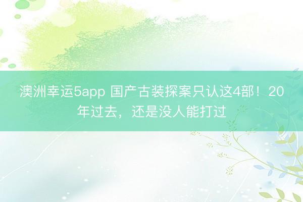 澳洲幸运5app 国产古装探案只认这4部！20年过去，还是没人能打过