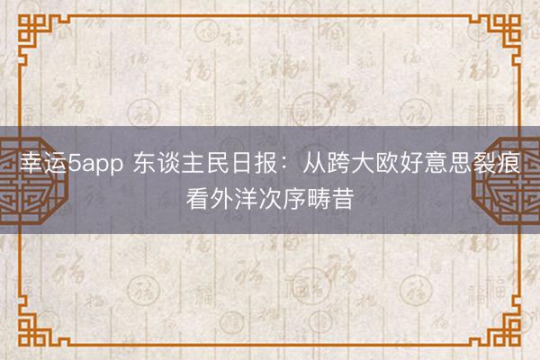 幸运5app 东谈主民日报:从跨大欧好意思裂痕看外洋次序畴昔