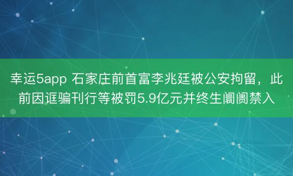 幸运5app 石家庄前首富李兆廷被公安拘留，此前因诓骗刊行等被罚5.9亿元并终生阛阓禁入