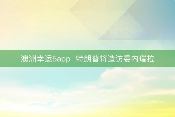 澳洲幸运5app  特朗普将造访委内瑞拉