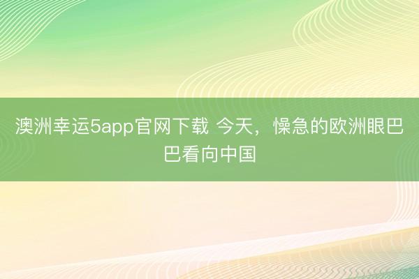 澳洲幸运5app官网下载 今天,懆急的欧洲眼巴巴看向中国