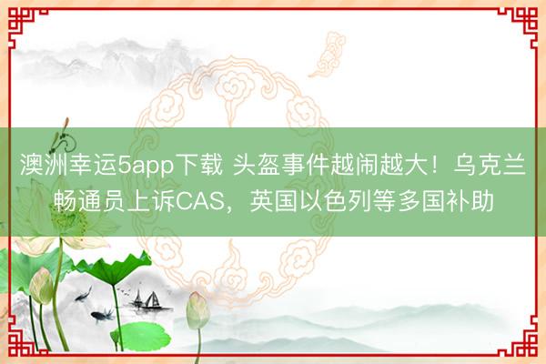澳洲幸运5app下载 头盔事件越闹越大！乌克兰畅通员上诉CAS，英国以色列等多国补助
