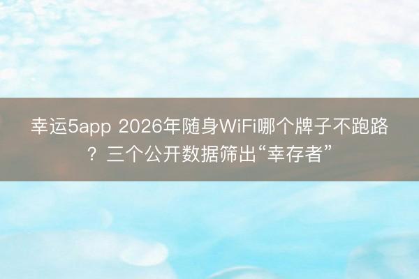 幸运5app 2026年随身WiFi哪个牌子不跑路？三个公开数据筛出“幸存者”