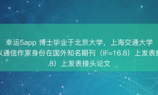 幸运5app 博士毕业于北京大学，上海交通大学副讲授以通信作家身份在国外知名期刊（IF=16.8）上发表接头论文