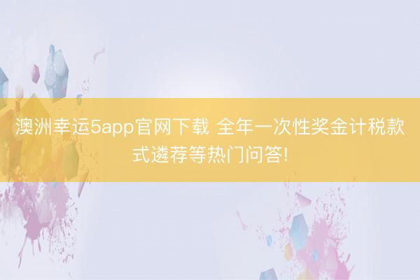澳洲幸运5app官网下载 全年一次性奖金计税款式遴荐等热门问答!