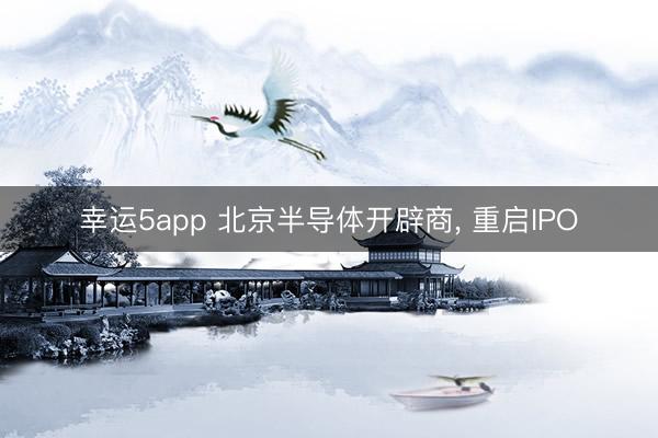 幸运5app 北京半导体开辟商， 重启IPO