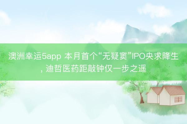 澳洲幸运5app 本月首个“无疑窦”IPO央求降生， 迪哲医药距敲钟仅一步之遥