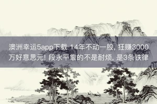 澳洲幸运5app下载 14年不动一股, 狂赚3000万好意思元! 段永平靠的不是耐烦, 是3条铁律
