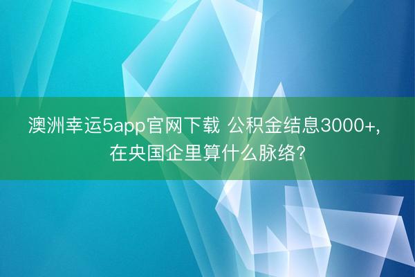 澳洲幸运5app官网下载 公积金结息3000+， 在央国企里算什么脉络?