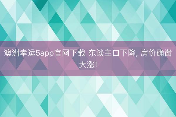 澳洲幸运5app官网下载 东谈主口下降， 房价确凿大涨!