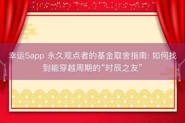 幸运5app 永久观点者的基金取舍指南: 如何找到能穿越周期的“时辰之友”