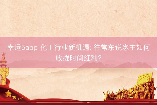 幸运5app 化工行业新机遇: 往常东说念主如何收拢时间红利?