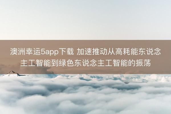 澳洲幸运5app下载 加速推动从高耗能东说念主工智能到绿色东说念主工智能的振荡