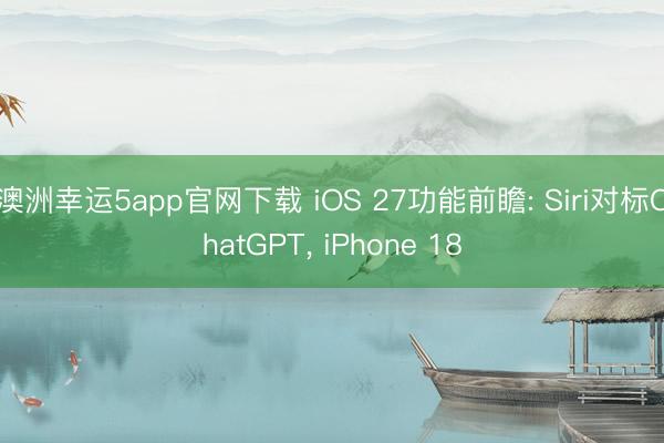 澳洲幸运5app官网下载 iOS 27功能前瞻: Siri对标ChatGPT， iPhone 18