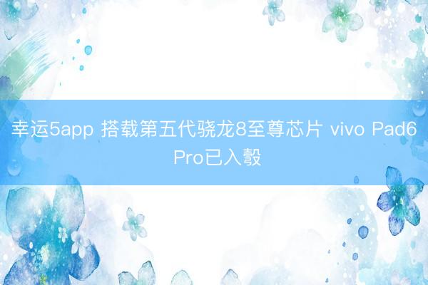 幸运5app 搭载第五代骁龙8至尊芯片 vivo Pad6 Pro已入彀