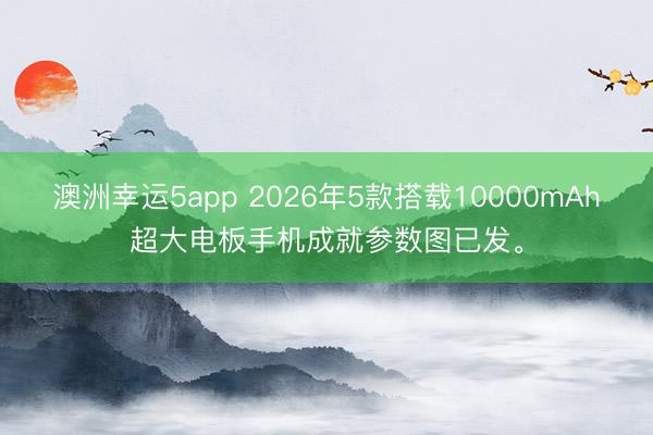 澳洲幸运5app 2026年5款搭载10000mAh超大电板手机成就参数图已发。