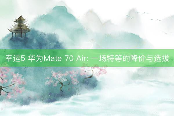 幸运5 华为Mate 70 Air: 一场特等的降价与选拔