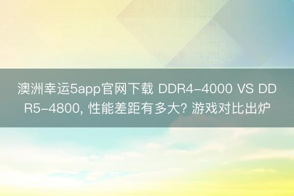 澳洲幸运5app官网下载 DDR4-4000 VS DDR5-4800， 性能差距有多大? 游戏对比出炉