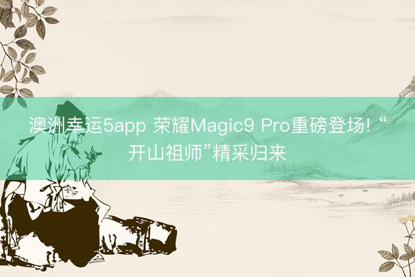 澳洲幸运5app 荣耀Magic9 Pro重磅登场! “开山祖师”精采归来