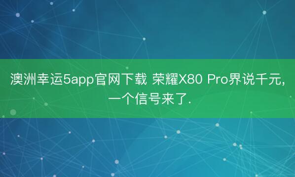 澳洲幸运5app官网下载 荣耀X80 Pro界说千元, 一个信号来了.