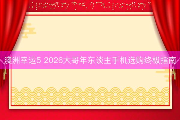 澳洲幸运5 2026大哥年东谈主手机选购终极指南