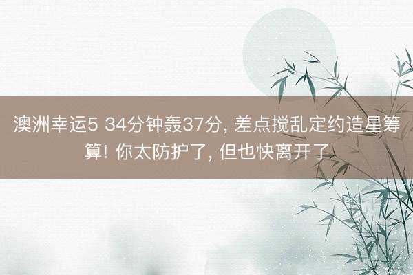 澳洲幸运5 34分钟轰37分， 差点搅乱定约造星筹算! 你太防护了， 但也快离开了