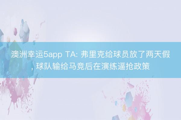 澳洲幸运5app TA: 弗里克给球员放了两天假， 球队输给马竞后在演练逼抢政策