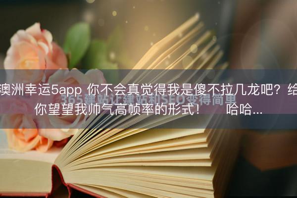 澳洲幸运5app 你不会真觉得我是傻不拉几龙吧？给你望望我帅气高帧率的形式！    哈哈...