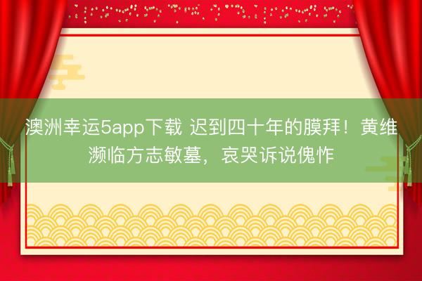 澳洲幸运5app下载 迟到四十年的膜拜！黄维濒临方志敏墓，哀哭诉说傀怍