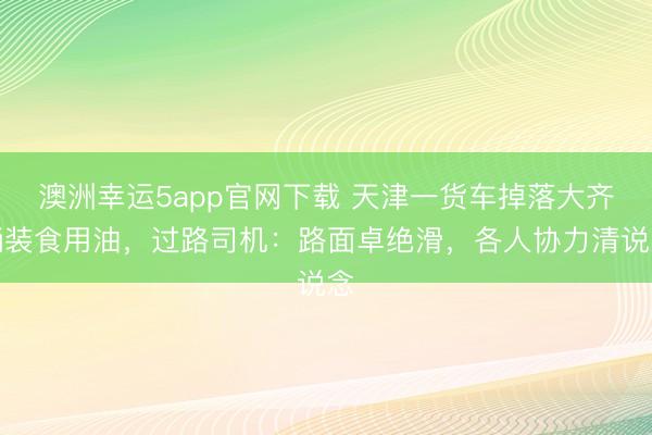 澳洲幸运5app官网下载 天津一货车掉落大齐桶装食用油，过路司机：路面卓绝滑，各人协力清说念