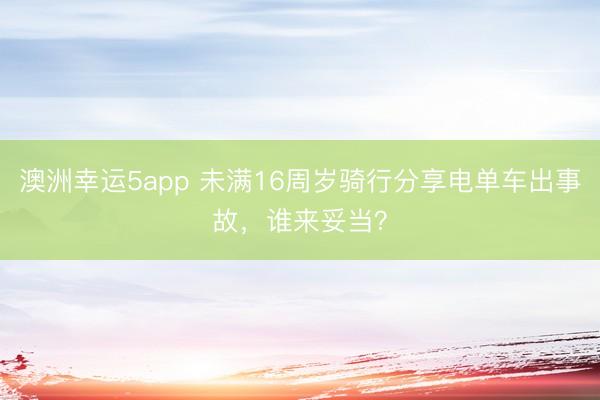 澳洲幸运5app 未满16周岁骑行分享电单车出事故，谁来妥当？