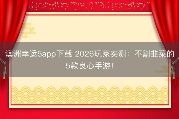 澳洲幸运5app下载 2026玩家实测：不割韭菜的5款良心手游！