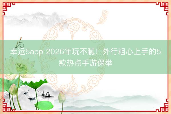 幸运5app 2026年玩不腻!外行粗心上手的5款热点手游保举