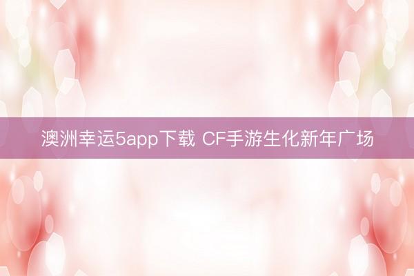 澳洲幸运5app下载 CF手游生化新年广场
