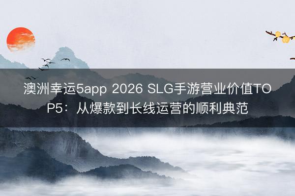澳洲幸运5app 2026 SLG手游营业价值TOP5：从爆款到长线运营的顺利典范