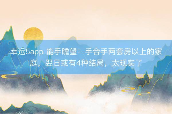幸运5app 能手瞻望:手合手两套房以上的家庭,翌日或有4种结局,太现实了