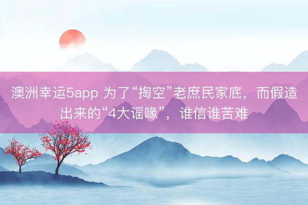 澳洲幸运5app 为了“掏空”老庶民家底,而假造出来的“4大谣喙”,谁信谁苦难