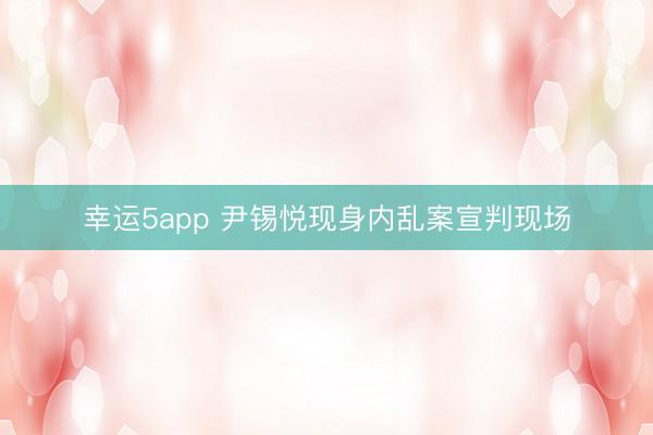 幸运5app 尹锡悦现身内乱案宣判现场