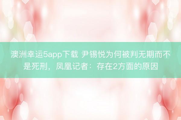 澳洲幸运5app下载 尹锡悦为何被判无期而不是死刑,凤凰记者:存在2方面的原因