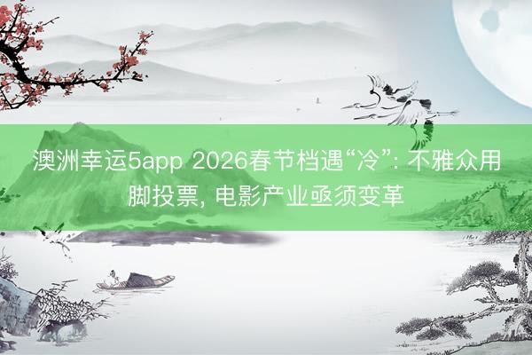 澳洲幸运5app 2026春节档遇“冷”: 不雅众用脚投票, 电影产业亟须变革