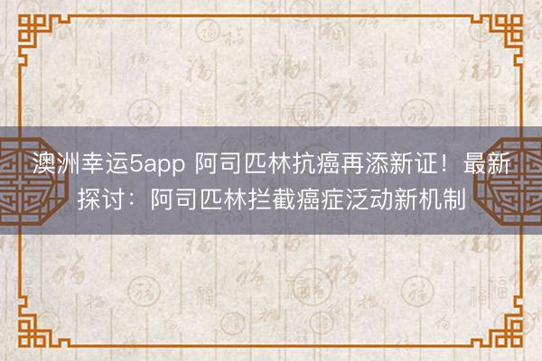 澳洲幸运5app 阿司匹林抗癌再添新证!最新探讨:阿司匹林拦截癌症泛动新机制