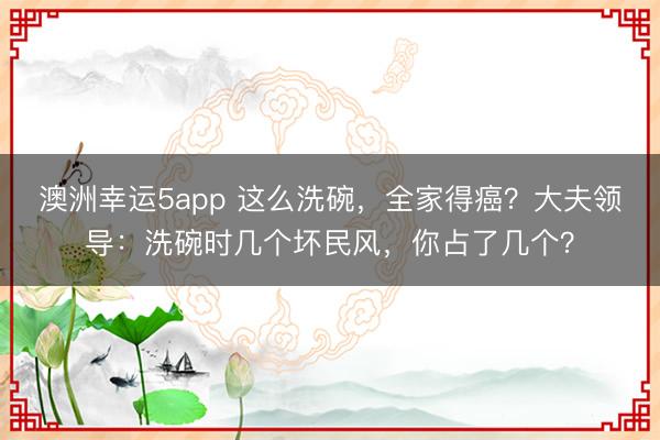 澳洲幸运5app 这么洗碗，全家得癌？大夫领导：洗碗时几个坏民风，你占了几个？