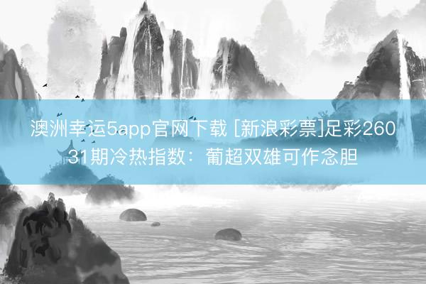 澳洲幸运5app官网下载 [新浪彩票]足彩26031期冷热指数：葡超双雄可作念胆