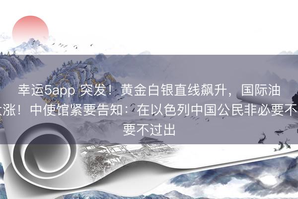 幸运5app 突发!黄金白银直线飙升,国际油价大涨!中使馆紧要告知:在以色列中国公民非必要不过出