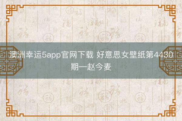 澳洲幸运5app官网下载 好意思女壁纸第4430期—赵今麦