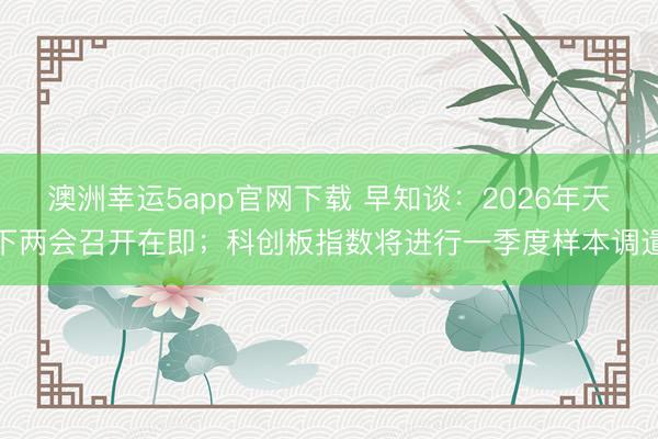 澳洲幸运5app官网下载 早知谈:2026年天下两会召开在即;科创板指数将进行一季度样本调遣