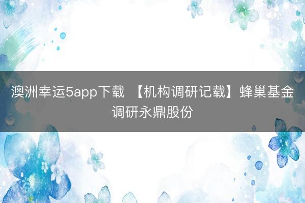 澳洲幸运5app下载 【机构调研记载】蜂巢基金调研永鼎股份