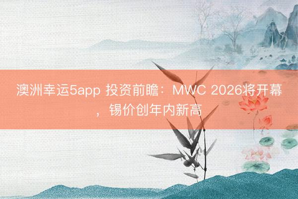 澳洲幸运5app 投资前瞻:MWC 2026将开幕,锡价创年内新高