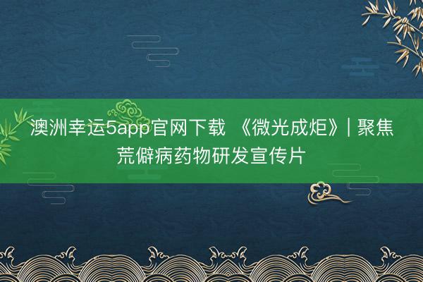 澳洲幸运5app官网下载 《微光成炬》| 聚焦荒僻病药物研发宣传片