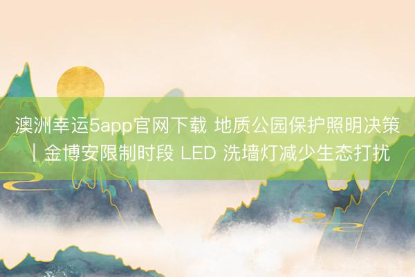 澳洲幸运5app官网下载 地质公园保护照明决策｜金博安限制时段 LED 洗墙灯减少生态打扰